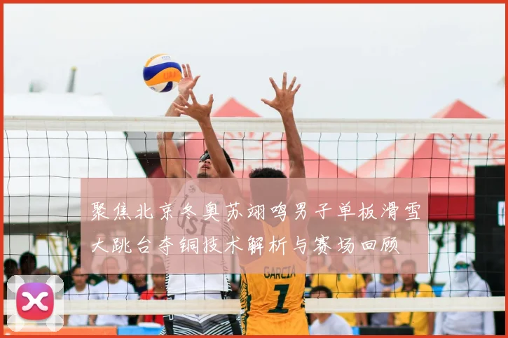 聚焦北京冬奥苏翊鸣男子单板滑雪大跳台夺铜技术解析与赛场回顾