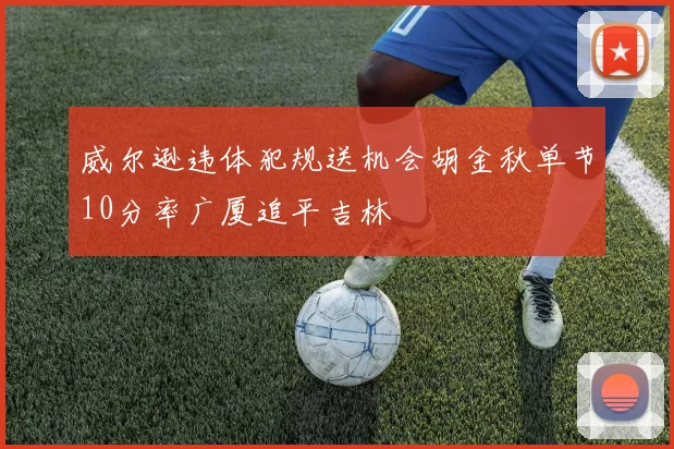 威尔逊违体犯规送机会胡金秋单节10分率广厦追平吉林