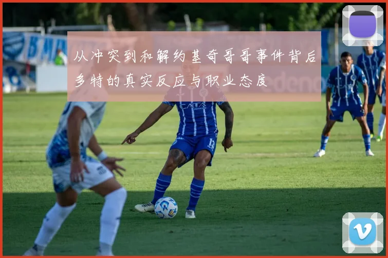 从冲突到和解约基奇哥哥事件背后多特的真实反应与职业态度