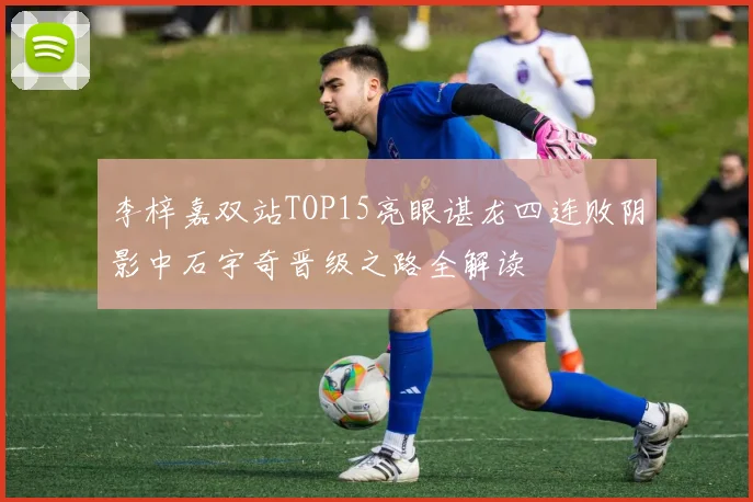 李梓嘉双站TOP15亮眼谌龙四连败阴影中石宇奇晋级之路全解读