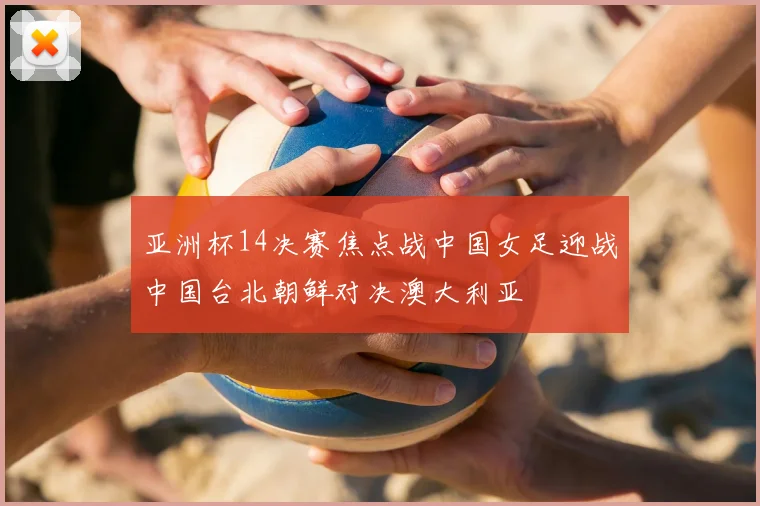 亚洲杯14决赛焦点战中国女足迎战中国台北朝鲜对决澳大利亚