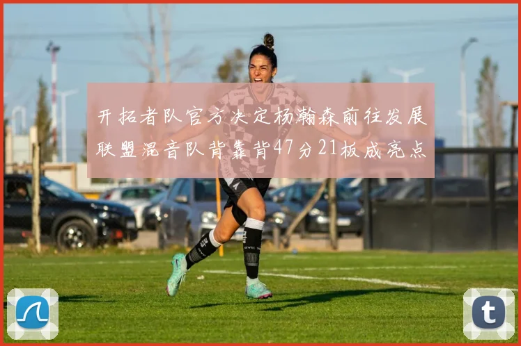开拓者队官方决定杨瀚森前往发展联盟混音队背靠背47分21板成亮点