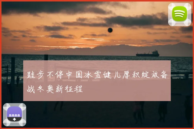 跬步不停中国冰雪健儿厚积绽放备战冬奥新征程