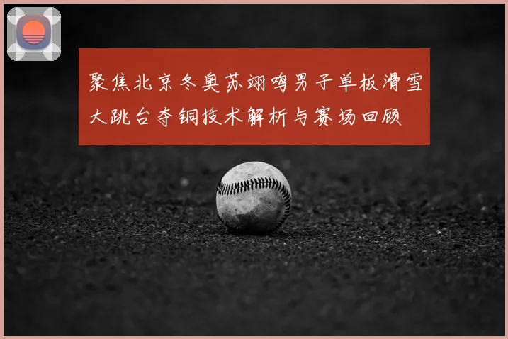 聚焦北京冬奥苏翊鸣男子单板滑雪大跳台夺铜技术解析与赛场回顾