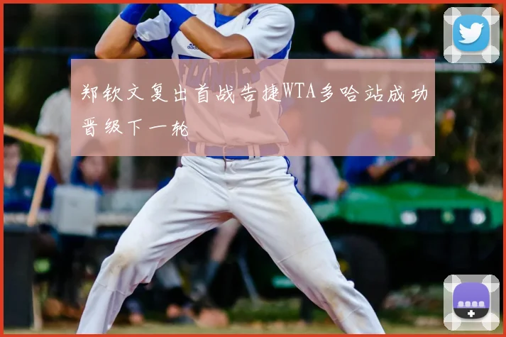 郑钦文复出首战告捷WTA多哈站成功晋级下一轮