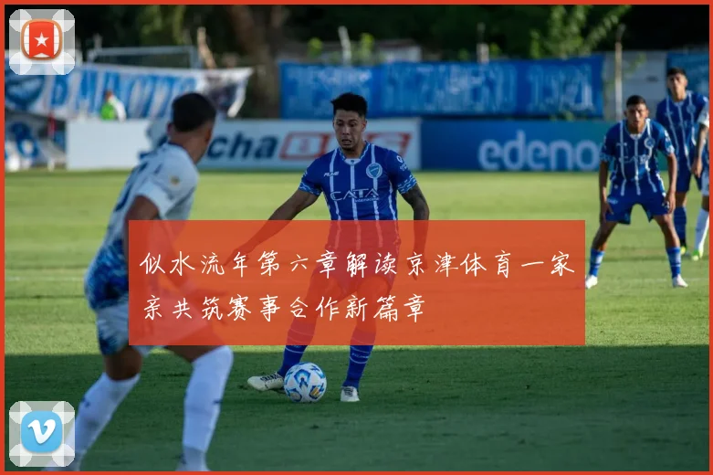 似水流年第六章解读京津体育一家亲共筑赛事合作新篇章