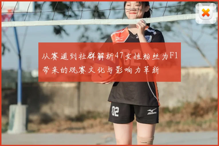 从赛道到社群解析47女性粉丝为F1带来的观赛文化与影响力革新