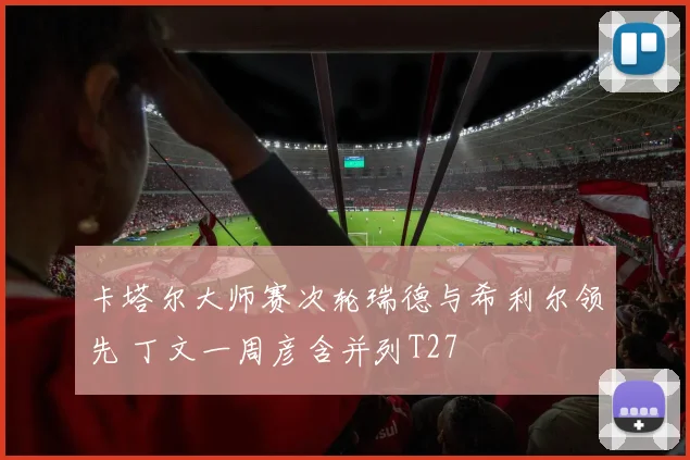卡塔尔大师赛次轮瑞德与希利尔领先 丁文一周彦含并列T27