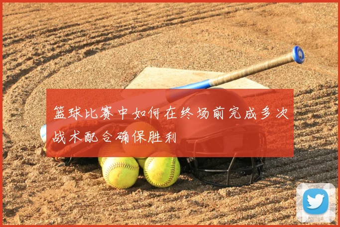 篮球比赛中如何在终场前完成多次战术配合确保胜利