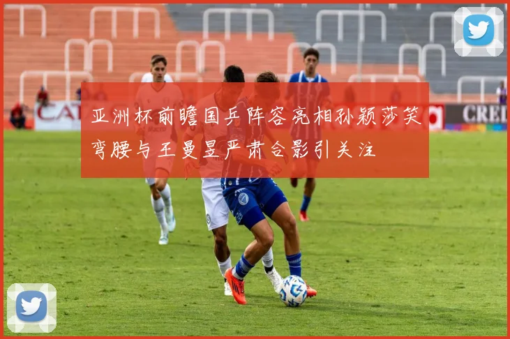 亚洲杯前瞻国乒阵容亮相孙颖莎笑弯腰与王曼昱严肃合影引关注