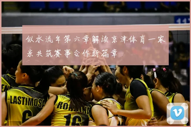 似水流年第六章解读京津体育一家亲共筑赛事合作新篇章