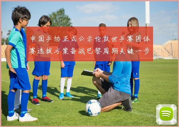 中国乒协正式公示伦敦世乒赛团体赛选拔方案备战巴黎周期关键一步