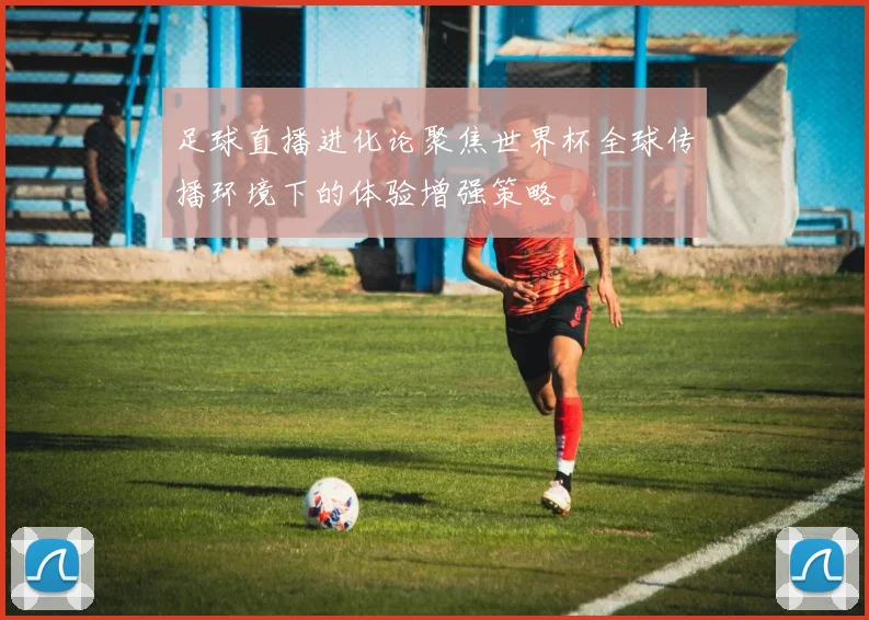足球直播进化论聚焦世界杯全球传播环境下的体验增强策略