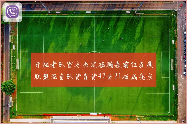 开拓者队官方决定杨瀚森前往发展联盟混音队背靠背47分21板成亮点