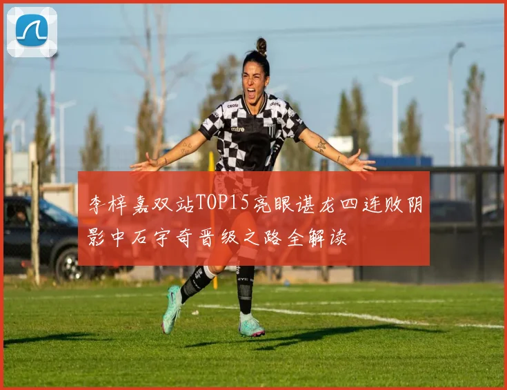 李梓嘉双站TOP15亮眼谌龙四连败阴影中石宇奇晋级之路全解读