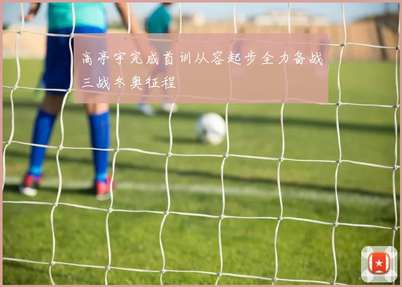 高亭宇完成首训从容起步全力备战三战冬奥征程