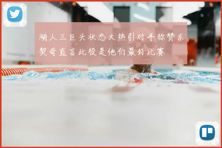 湖人三巨头状态火热引对手称赞东契奇直言此役是他们最好比赛