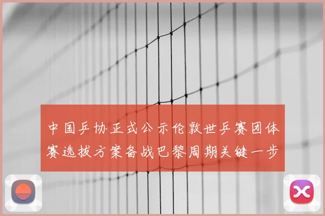 中国乒协正式公示伦敦世乒赛团体赛选拔方案备战巴黎周期关键一步