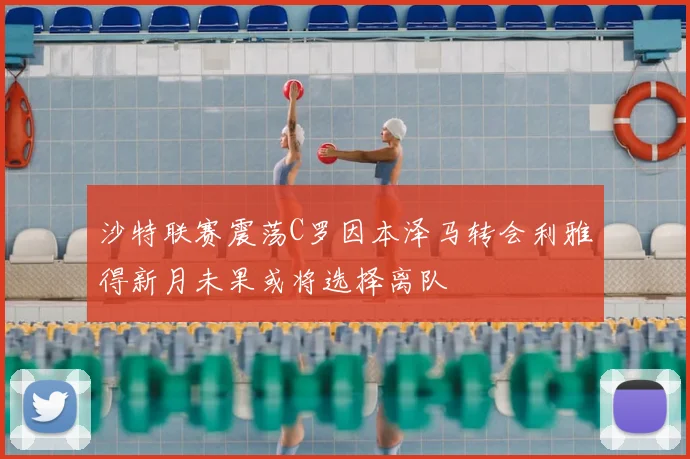 沙特联赛震荡C罗因本泽马转会利雅得新月未果或将选择离队