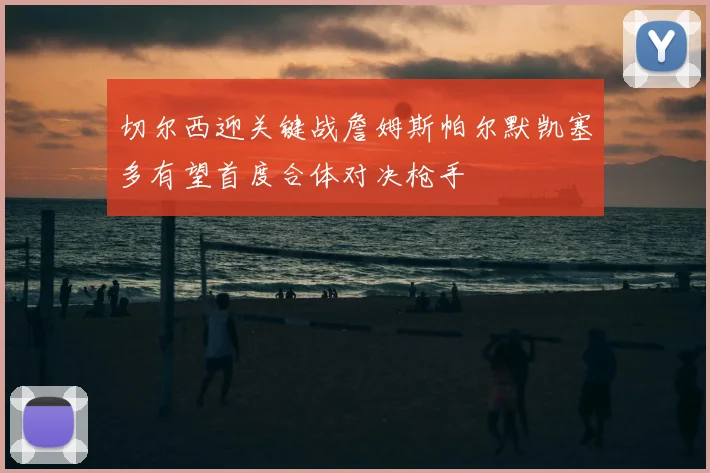 切尔西迎关键战詹姆斯帕尔默凯塞多有望首度合体对决枪手