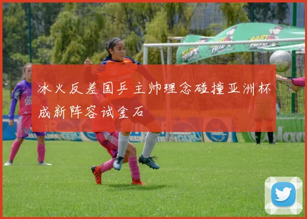 冰火反差国乒主帅理念碰撞亚洲杯成新阵容试金石