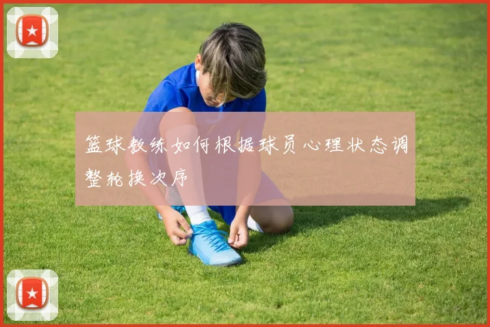 篮球教练如何根据球员心理状态调整轮换次序